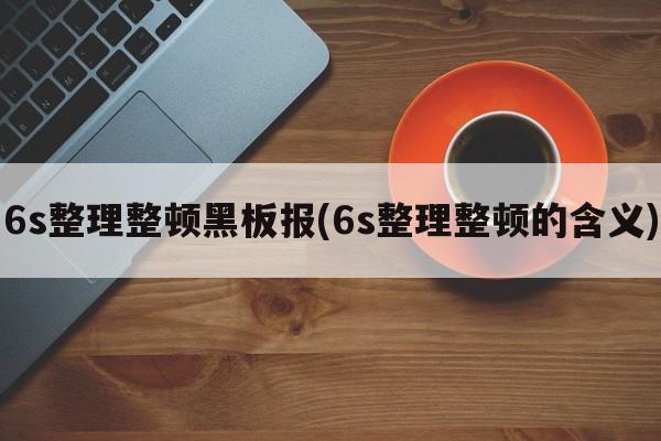 6s整理整顿黑板报(6s整理整顿的含义)